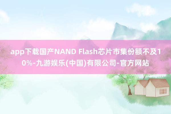 app下载国产NAND Flash芯片市集份额不及10%-九游娱乐(中国)有限公司-官方网站