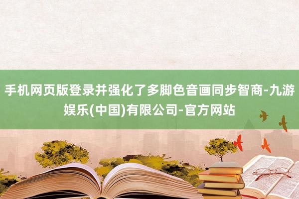 手机网页版登录并强化了多脚色音画同步智商-九游娱乐(中国)有限公司-官方网站
