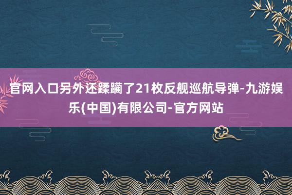 官网入口另外还蹂躏了21枚反舰巡航导弹-九游娱乐(中国)有限公司-官方网站