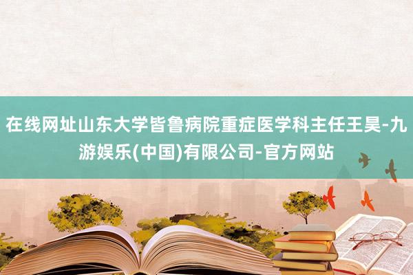 在线网址山东大学皆鲁病院重症医学科主任王昊-九游娱乐(中国)有限公司-官方网站