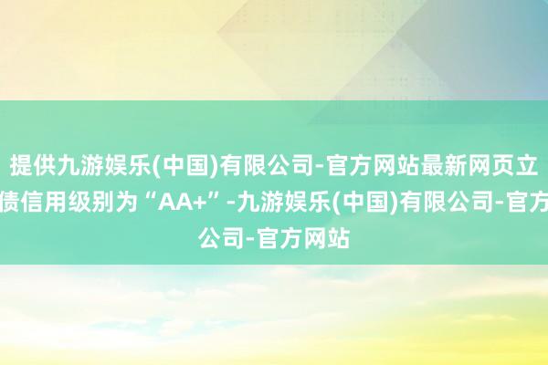 提供九游娱乐(中国)有限公司-官方网站最新网页立讯转债信用级别为“AA+”-九游娱乐(中国)有限公司-官方网站