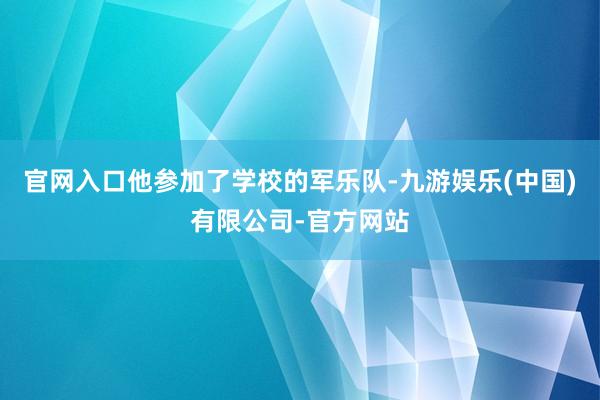 官网入口他参加了学校的军乐队-九游娱乐(中国)有限公司-官方网站