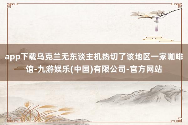 app下载乌克兰无东谈主机热切了该地区一家咖啡馆-九游娱乐(中国)有限公司-官方网站