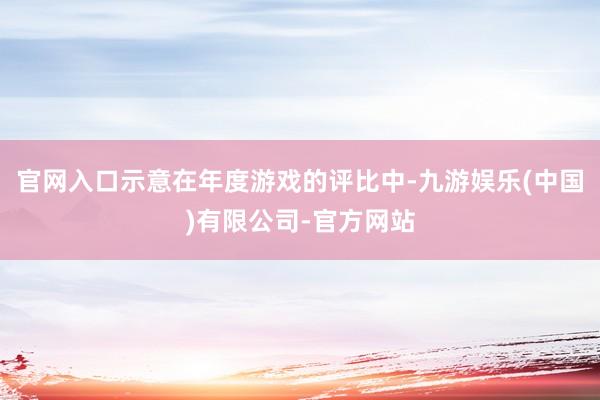 官网入口示意在年度游戏的评比中-九游娱乐(中国)有限公司-官方网站