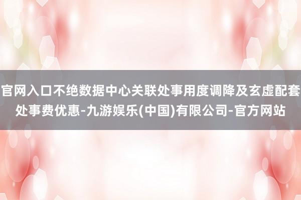 官网入口不绝数据中心关联处事用度调降及玄虚配套处事费优惠-九游娱乐(中国)有限公司-官方网站