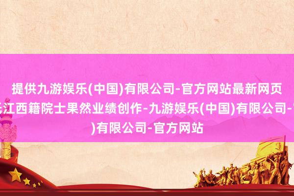 提供九游娱乐(中国)有限公司-官方网站最新网页剧目依托江西籍院士果然业绩创作-九游娱乐(中国)有限公司-官方网站