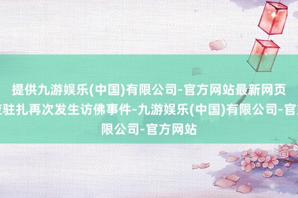 提供九游娱乐(中国)有限公司-官方网站最新网页同期应驻扎再次发生访佛事件-九游娱乐(中国)有限公司-官方网站
