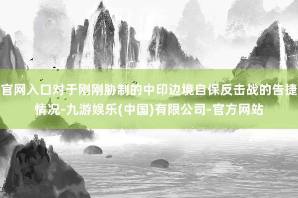 官网入口对于刚刚胁制的中印边境自保反击战的告捷情况-九游娱乐(中国)有限公司-官方网站