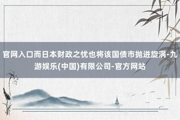 官网入口而日本财政之忧也将该国债市抛进旋涡-九游娱乐(中国)有限公司-官方网站