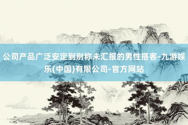 公司产品广泛安定到别称未汇报的男性搭客-九游娱乐(中国)有限公司-官方网站
