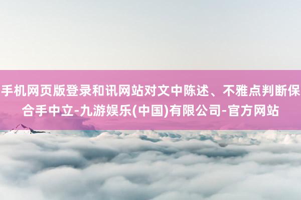 手机网页版登录和讯网站对文中陈述、不雅点判断保合手中立-九游娱乐(中国)有限公司-官方网站