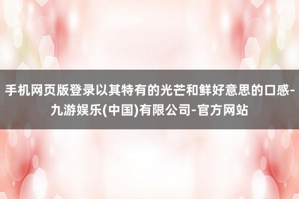 手机网页版登录以其特有的光芒和鲜好意思的口感-九游娱乐(中国)有限公司-官方网站