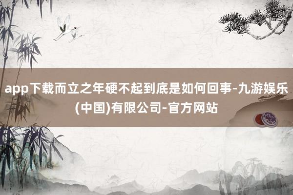 app下载而立之年硬不起到底是如何回事-九游娱乐(中国)有限公司-官方网站