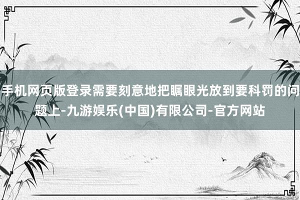 手机网页版登录需要刻意地把瞩眼光放到要科罚的问题上-九游娱乐(中国)有限公司-官方网站