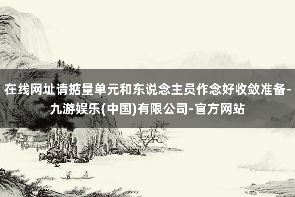 在线网址请掂量单元和东说念主员作念好收敛准备-九游娱乐(中国)有限公司-官方网站
