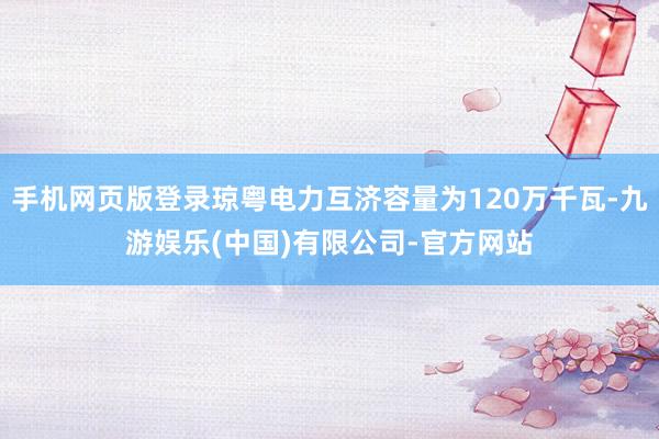 手机网页版登录琼粤电力互济容量为120万千瓦-九游娱乐(中国)有限公司-官方网站