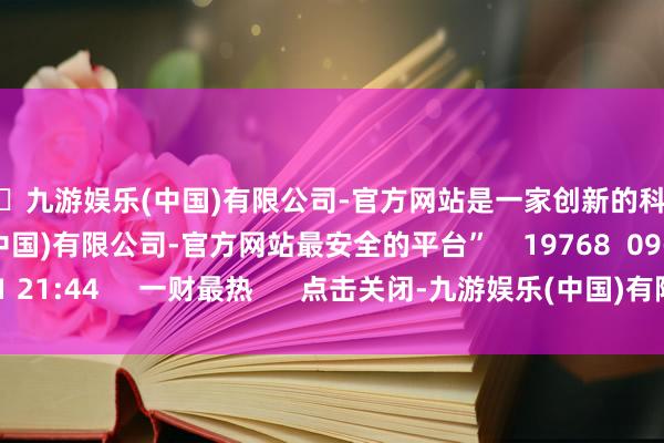 🦄九游娱乐(中国)有限公司-官方网站是一家创新的科技公司，九游娱乐(中国)有限公司-官方网站最安全的平台”    19768  09-21 21:44     一财最热      点击关闭-九游娱乐(中国)有限公司-官方网站