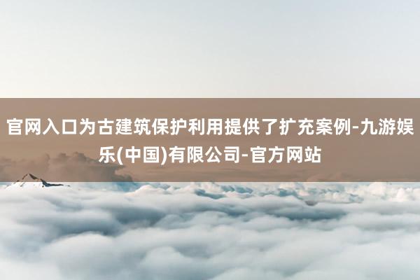 官网入口为古建筑保护利用提供了扩充案例-九游娱乐(中国)有限公司-官方网站